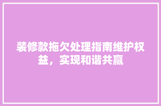 装修款拖欠处理指南维护权益，实现和谐共赢
