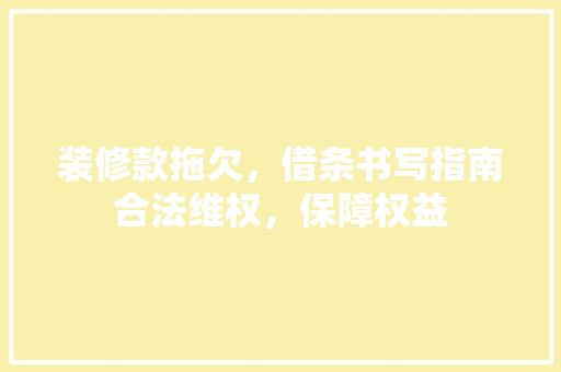 装修款拖欠，借条书写指南合法维权，保障权益