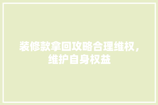 装修款拿回攻略合理维权，维护自身权益