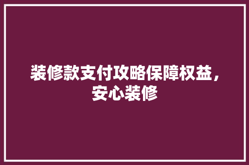 装修款支付攻略保障权益，安心装修
