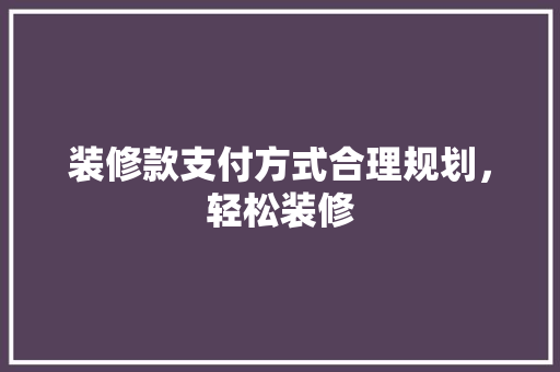 装修款支付方式合理规划，轻松装修