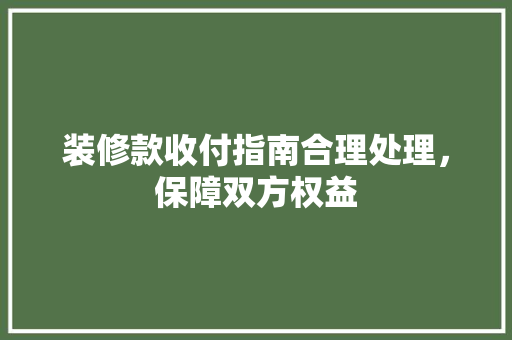 装修款收付指南合理处理，保障双方权益