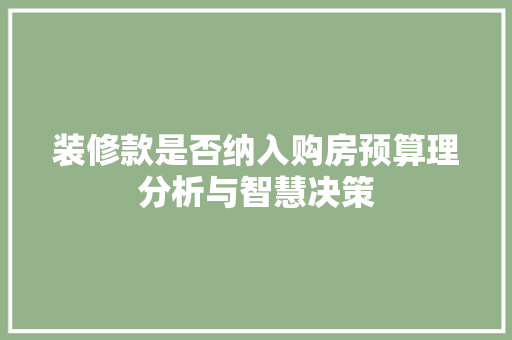 装修款是否纳入购房预算理分析与智慧决策