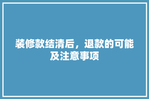 装修款结清后，退款的可能及注意事项