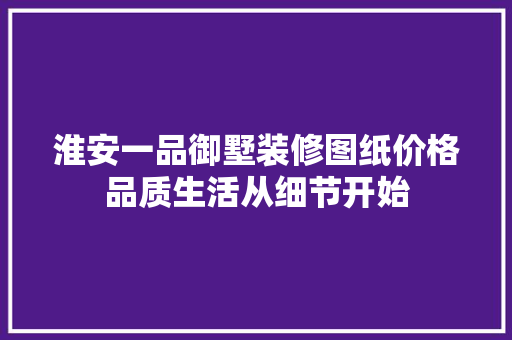 淮安一品御墅装修图纸价格品质生活从细节开始