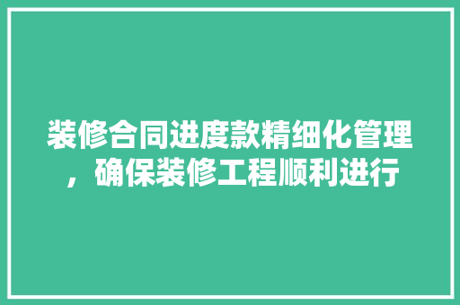 装修合同进度款精细化管理，确保装修工程顺利进行