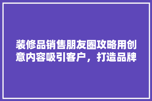 装修品销售朋友圈攻略用创意内容吸引客户，打造品牌影响力