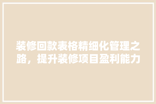 装修回款表格精细化管理之路，提升装修项目盈利能力