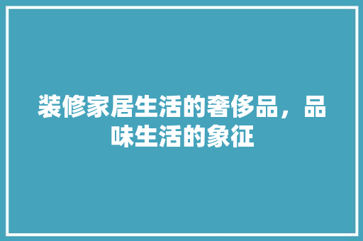 装修家居生活的奢侈品，品味生活的象征