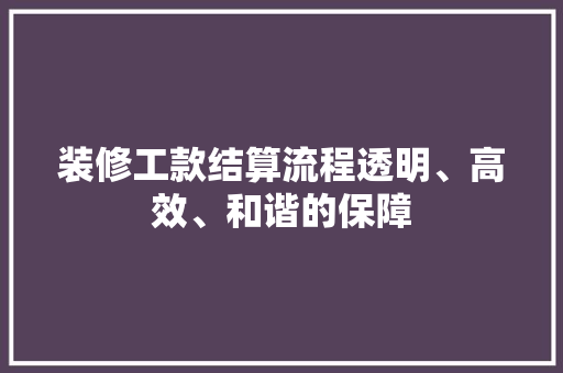 装修工款结算流程透明、高效、和谐的保障