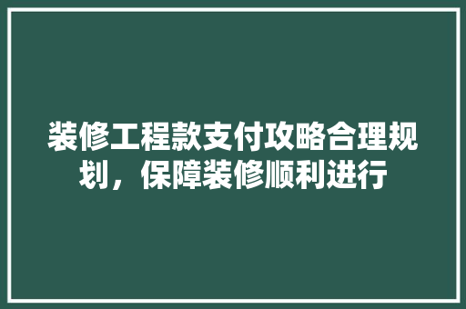 装修工程款支付攻略合理规划，保障装修顺利进行