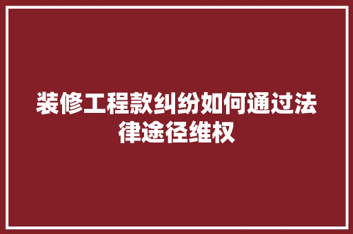 装修工程款纠纷如何通过法律途径维权