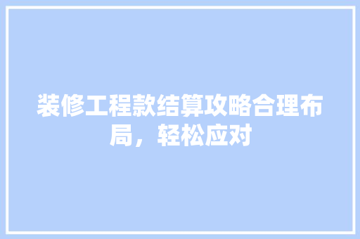 装修工程款结算攻略合理布局，轻松应对