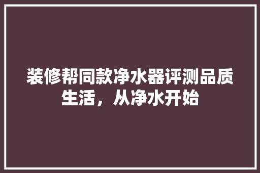 装修帮同款净水器评测品质生活，从净水开始