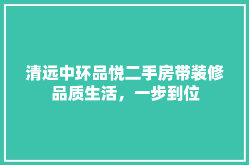 清远中环品悦二手房带装修品质生活，一步到位