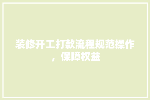 装修开工打款流程规范操作，保障权益
