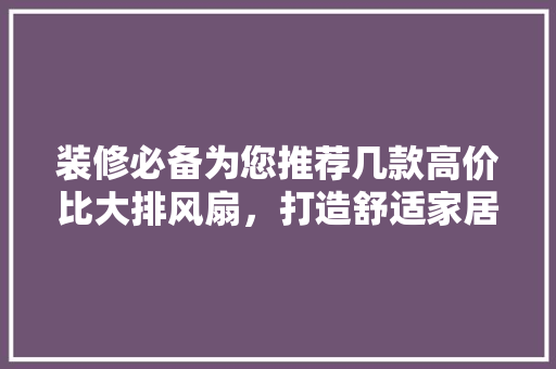 装修必备为您推荐几款高价比大排风扇，打造舒适家居环境