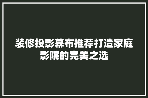 装修投影幕布推荐打造家庭影院的完美之选