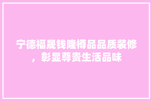 宁德福晟钱隆樽品品质装修，彰显尊贵生活品味