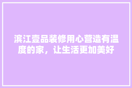 滨江壹品装修用心营造有温度的家，让生活更加美好