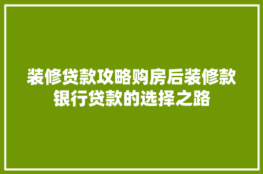 装修贷款攻略购房后装修款银行贷款的选择之路