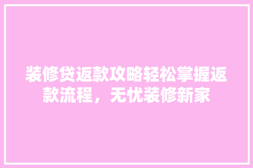 装修贷返款攻略轻松掌握返款流程，无忧装修新家