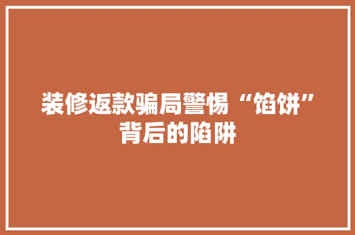 装修返款骗局警惕“馅饼”背后的陷阱