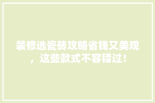 装修选瓷砖攻略省钱又美观，这些款式不容错过！