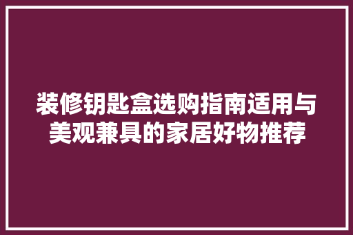 装修钥匙盒选购指南适用与美观兼具的家居好物推荐