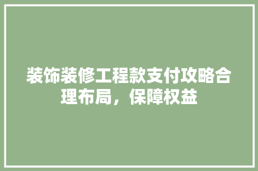 装饰装修工程款支付攻略合理布局，保障权益