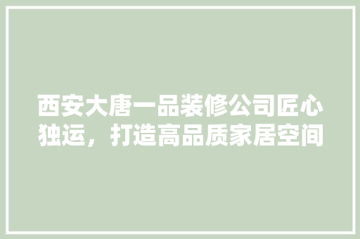 西安大唐一品装修公司匠心独运，打造高品质家居空间