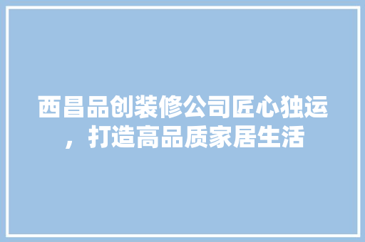 西昌品创装修公司匠心独运，打造高品质家居生活