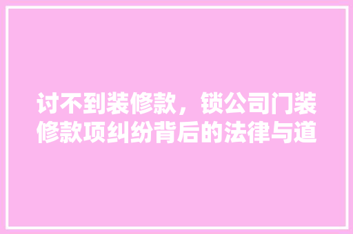 讨不到装修款，锁公司门装修款项纠纷背后的法律与道德困境