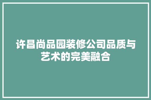 许昌尚品园装修公司品质与艺术的完美融合