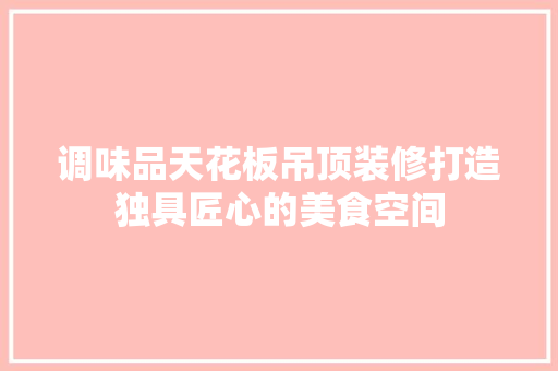 调味品天花板吊顶装修打造独具匠心的美食空间