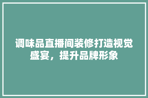 调味品直播间装修打造视觉盛宴，提升品牌形象