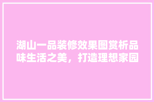 湖山一品装修效果图赏析品味生活之美，打造理想家园