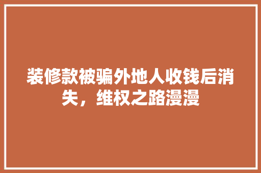装修款被骗外地人收钱后消失，维权之路漫漫
