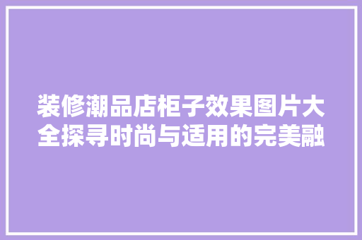 装修潮品店柜子效果图片大全探寻时尚与适用的完美融合