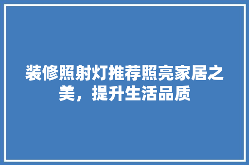 装修照射灯推荐照亮家居之美，提升生活品质