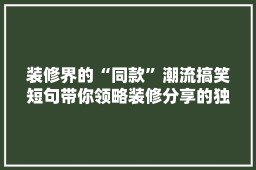 装修界的“同款”潮流搞笑短句带你领略装修分享的独特魅力