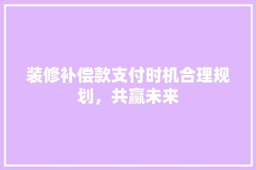 装修补偿款支付时机合理规划，共赢未来