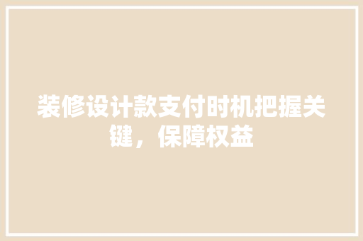 装修设计款支付时机把握关键，保障权益