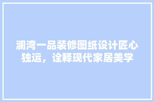 澜湾一品装修图纸设计匠心独运，诠释现代家居美学