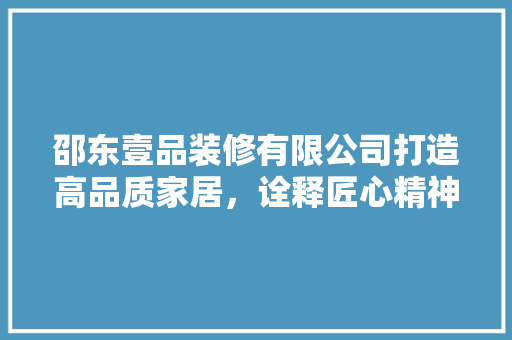 邵东壹品装修有限公司打造高品质家居，诠释匠心精神