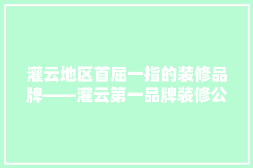 灌云地区首屈一指的装修品牌——灌云第一品牌装修公司的风采