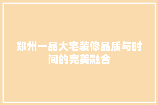 郑州一品大宅装修品质与时间的完美融合