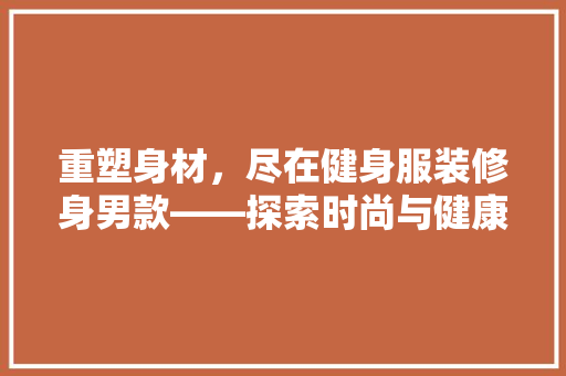 重塑身材，尽在健身服装修身男款——探索时尚与健康的完美融合  第1张
