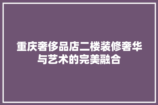 重庆奢侈品店二楼装修奢华与艺术的完美融合