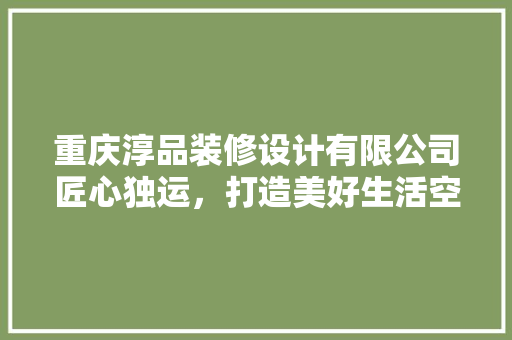 重庆淳品装修设计有限公司匠心独运，打造美好生活空间